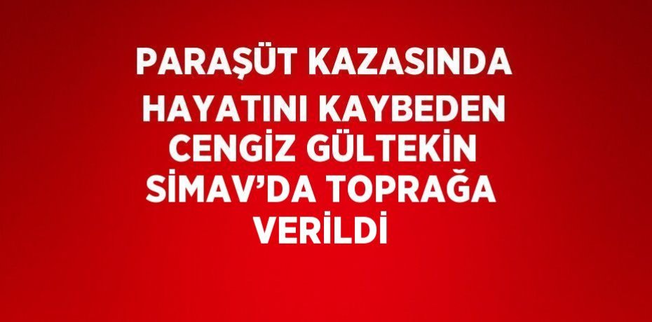 PARAŞÜT KAZASINDA HAYATINI KAYBEDEN CENGİZ GÜLTEKİN SİMAV’DA TOPRAĞA VERİLDİ