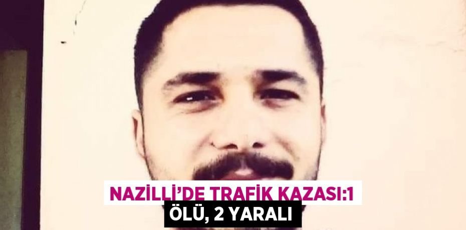 NAZİLLİ’DE TRAFİK KAZASI:1 ÖLÜ, 2 YARALI