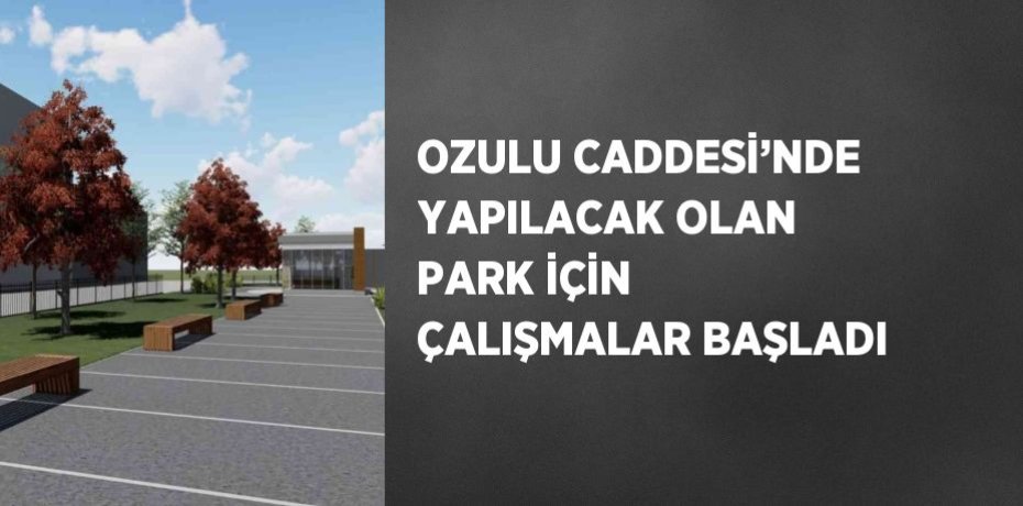 OZULU CADDESİ’NDE YAPILACAK OLAN PARK İÇİN ÇALIŞMALAR BAŞLADI