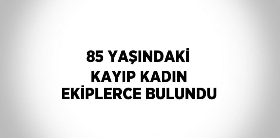 85 YAŞINDAKİ KAYIP KADIN EKİPLERCE BULUNDU