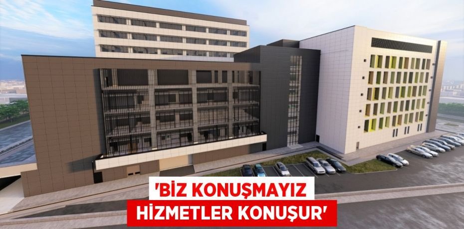 “BİZ KONUŞMAYIZ  HİZMETLER KONUŞUR”