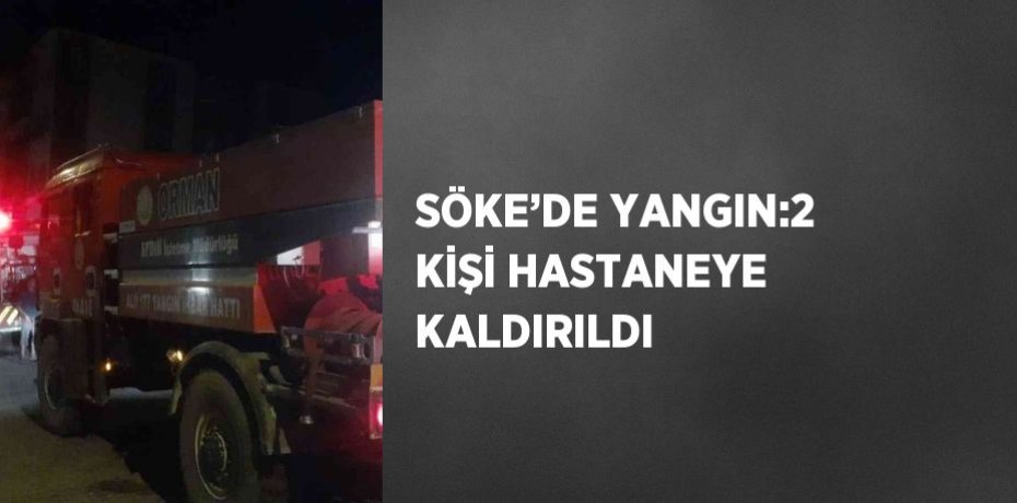 SÖKE’DE YANGIN:2 KİŞİ HASTANEYE KALDIRILDI