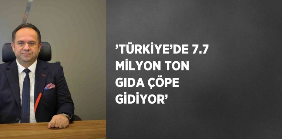 ’TÜRKİYE’DE 7.7 MİLYON TON GIDA ÇÖPE GİDİYOR’