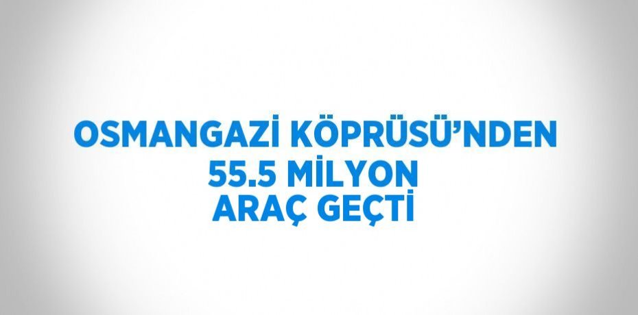 OSMANGAZİ KÖPRÜSÜ’NDEN 55.5 MİLYON ARAÇ GEÇTİ