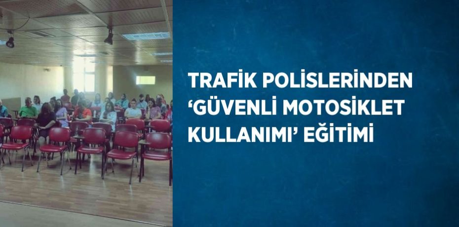 TRAFİK POLİSLERİNDEN ‘GÜVENLİ MOTOSİKLET KULLANIMI’ EĞİTİMİ