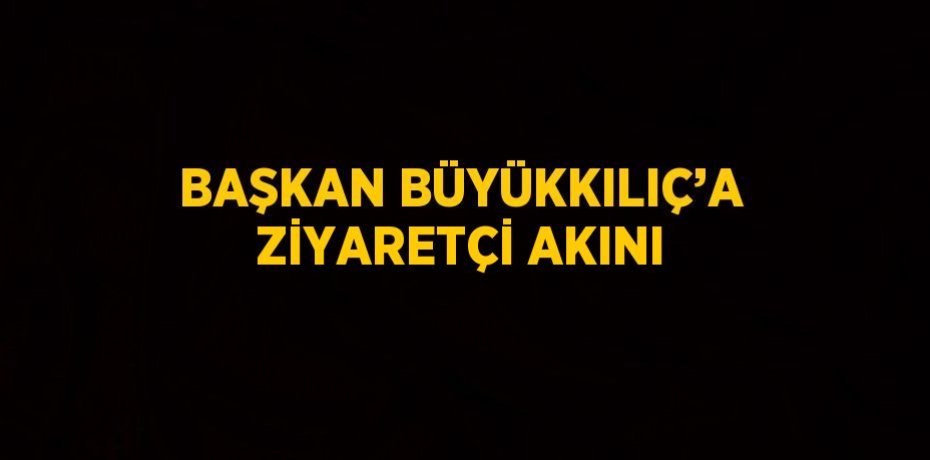 BAŞKAN BÜYÜKKILIÇ’A ZİYARETÇİ AKINI