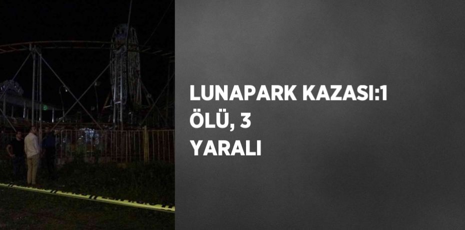 LUNAPARK KAZASI:1 ÖLÜ, 3 YARALI