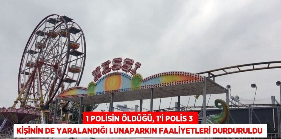 1 POLİSİN ÖLDÜĞÜ, 1’İ POLİS 3 KİŞİNİN DE YARALANDIĞI LUNAPARKIN FAALİYETLERİ DURDURULDU