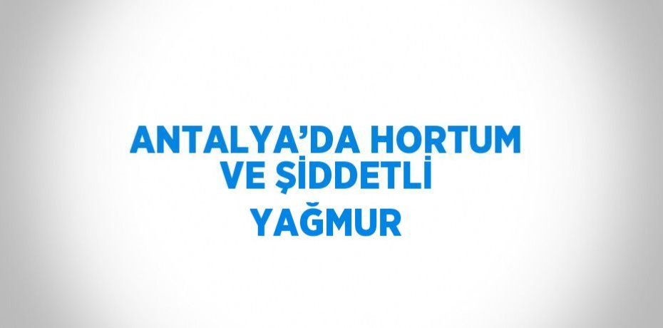 ANTALYA’DA HORTUM VE ŞİDDETLİ YAĞMUR