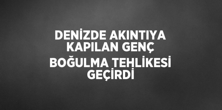 DENİZDE AKINTIYA KAPILAN GENÇ BOĞULMA TEHLİKESİ  GEÇİRDİ