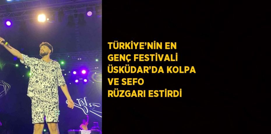TÜRKİYE’NİN EN GENÇ FESTİVALİ ÜSKÜDAR’DA KOLPA VE SEFO RÜZGARI ESTİRDİ