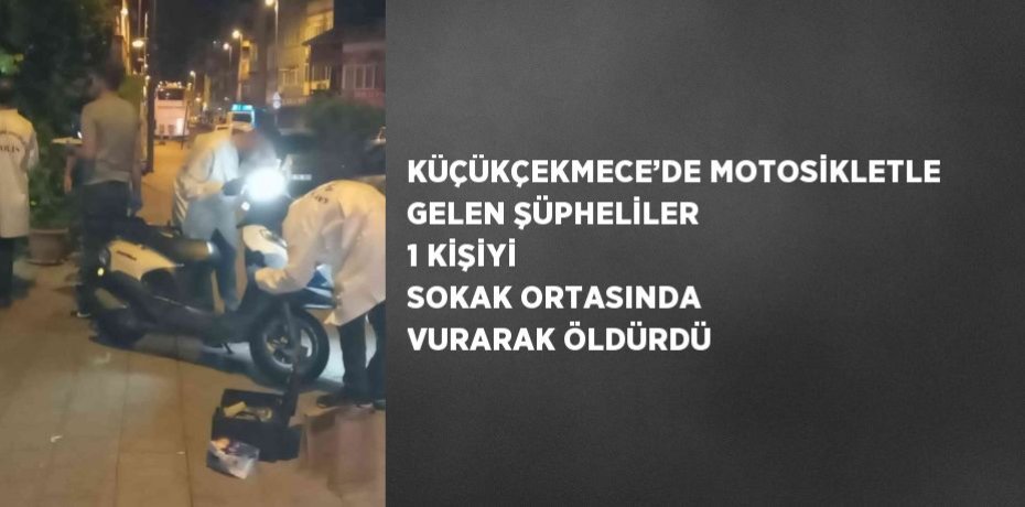 KÜÇÜKÇEKMECE’DE MOTOSİKLETLE GELEN ŞÜPHELİLER 1 KİŞİYİ SOKAK ORTASINDA VURARAK ÖLDÜRDÜ