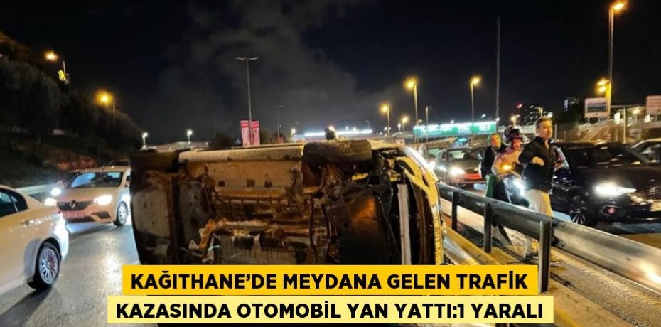 KAĞITHANE’DE MEYDANA GELEN TRAFİK KAZASINDA OTOMOBİL YAN YATTI:1 YARALI