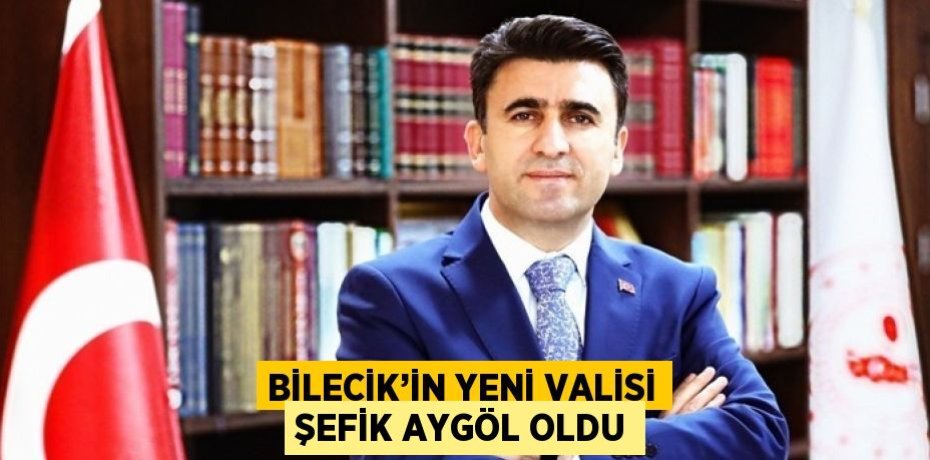 BİLECİK’İN YENİ VALİSİ ŞEFİK AYGÖL OLDU