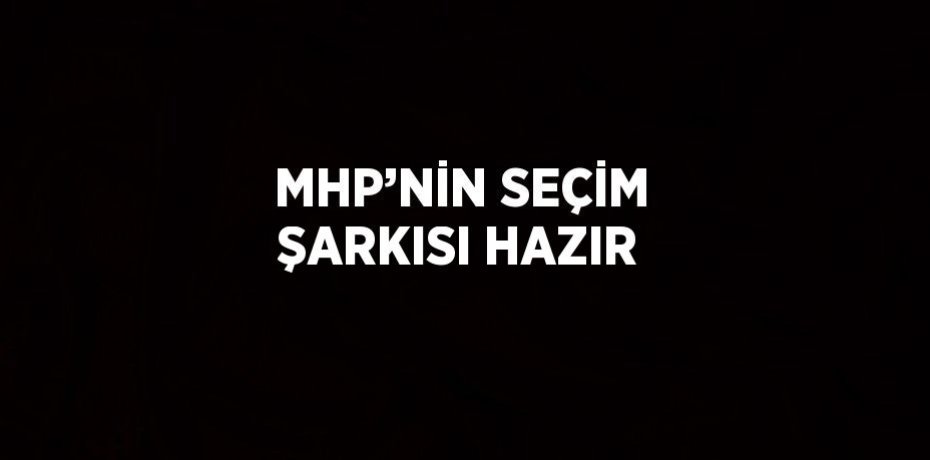 MHP’NİN SEÇİM ŞARKISI HAZIR