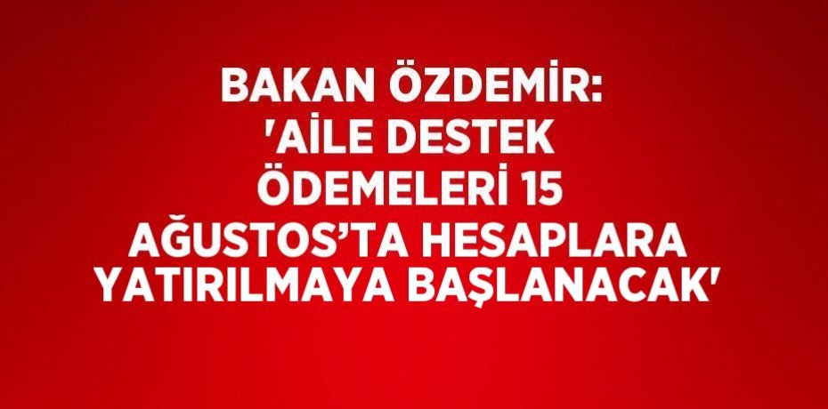 BAKAN ÖZDEMİR: 'AİLE DESTEK ÖDEMELERİ 15 AĞUSTOS’TA HESAPLARA YATIRILMAYA BAŞLANACAK'