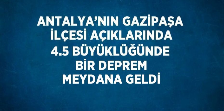 ANTALYA’NIN GAZİPAŞA İLÇESİ AÇIKLARINDA 4.5 BÜYÜKLÜĞÜNDE BİR DEPREM MEYDANA GELDİ