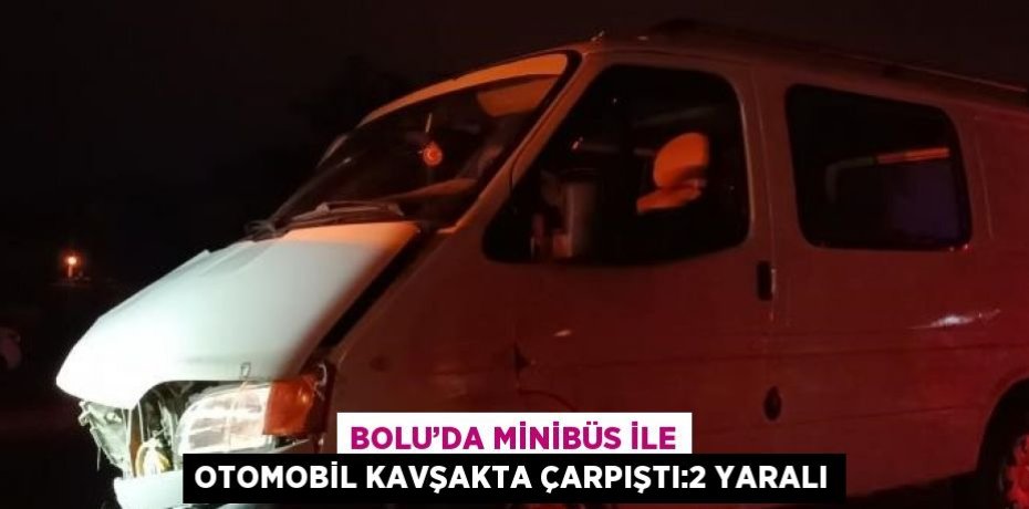 BOLU’DA MİNİBÜS İLE OTOMOBİL KAVŞAKTA ÇARPIŞTI:2 YARALI