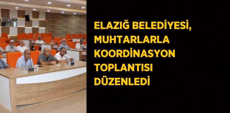 ELAZIĞ BELEDİYESİ, MUHTARLARLA KOORDİNASYON TOPLANTISI DÜZENLEDİ