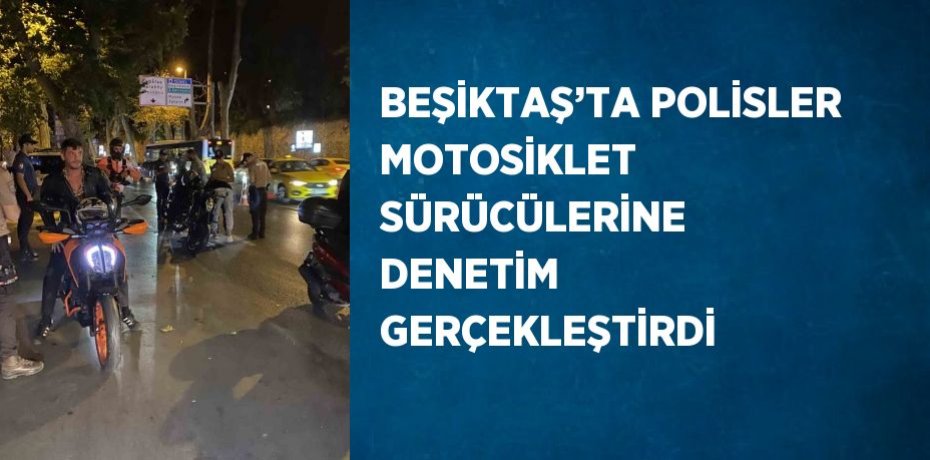 BEŞİKTAŞ’TA POLİSLER MOTOSİKLET SÜRÜCÜLERİNE DENETİM GERÇEKLEŞTİRDİ