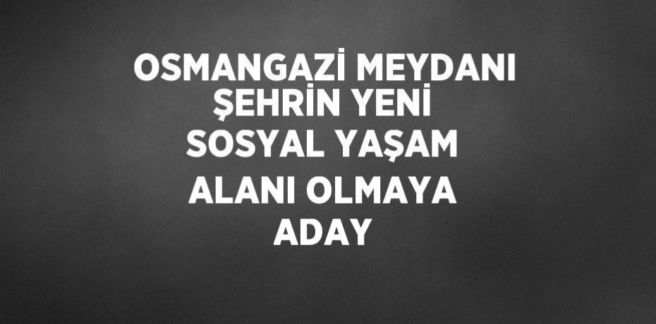 OSMANGAZİ MEYDANI ŞEHRİN YENİ SOSYAL YAŞAM ALANI OLMAYA ADAY