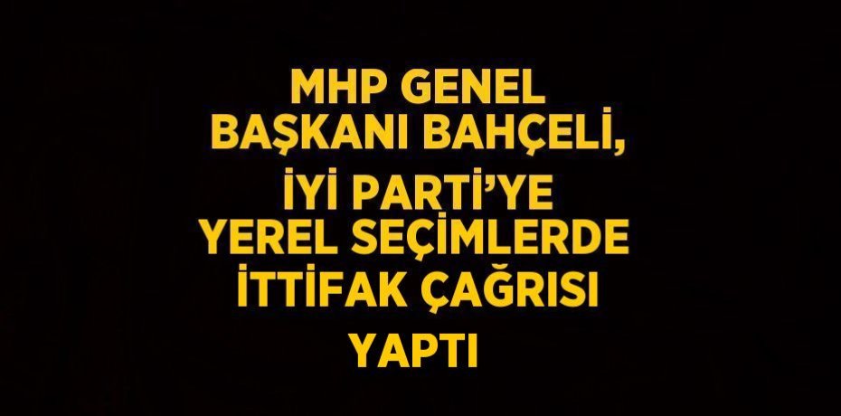 MHP GENEL BAŞKANI BAHÇELİ, İYİ PARTİ’YE YEREL SEÇİMLERDE İTTİFAK ÇAĞRISI YAPTI