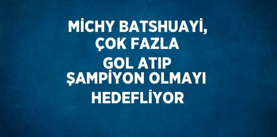 MİCHY BATSHUAYİ, ÇOK FAZLA GOL ATIP ŞAMPİYON OLMAYI HEDEFLİYOR