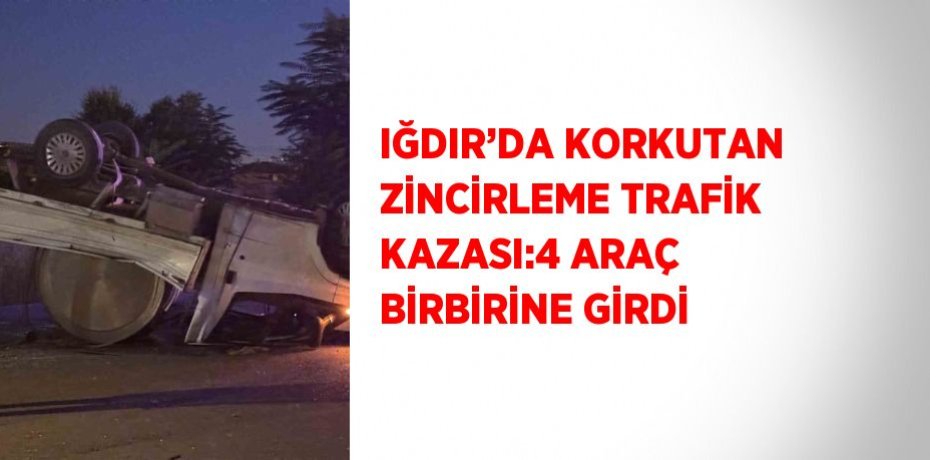 IĞDIR’DA KORKUTAN ZİNCİRLEME TRAFİK KAZASI:4 ARAÇ BİRBİRİNE GİRDİ