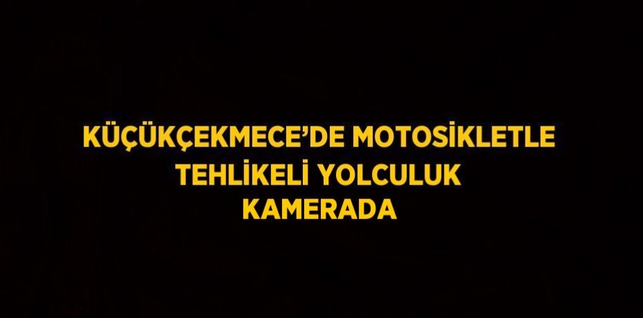 KÜÇÜKÇEKMECE’DE MOTOSİKLETLE TEHLİKELİ YOLCULUK KAMERADA