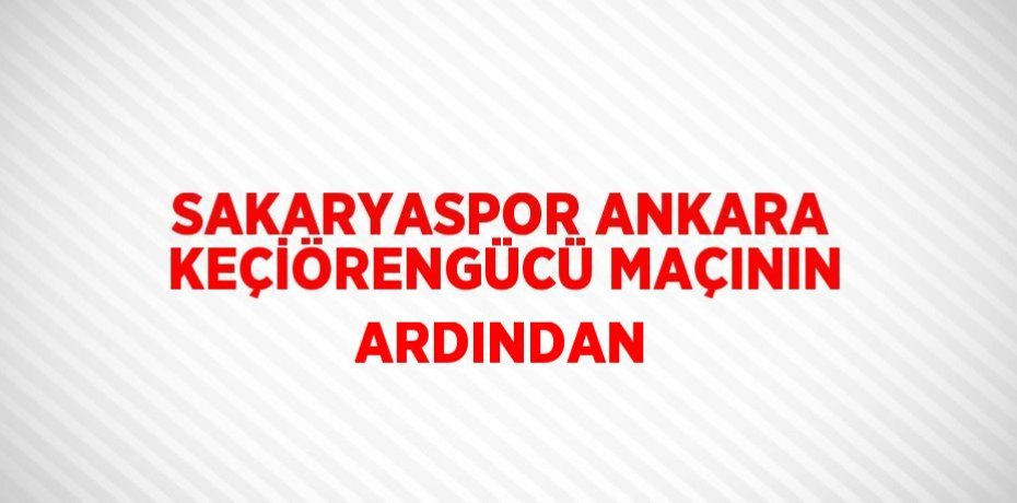 SAKARYASPOR ANKARA KEÇİÖRENGÜCÜ MAÇININ ARDINDAN
