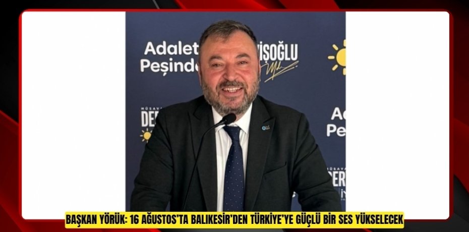 BAŞKAN YÖRÜK: 16 AĞUSTOS’TA BALIKESİR’DEN TÜRKİYE’YE GÜÇLÜ BİR SES YÜKSELECEK