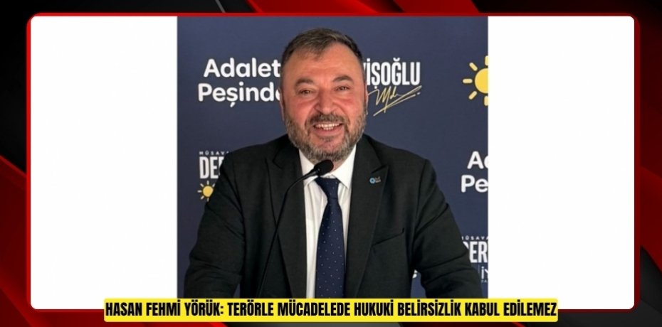 HASAN FEHMİ YÖRÜK: TERÖRLE MÜCADELEDE HUKUKİ BELİRSİZLİK KABUL EDİLEMEZ