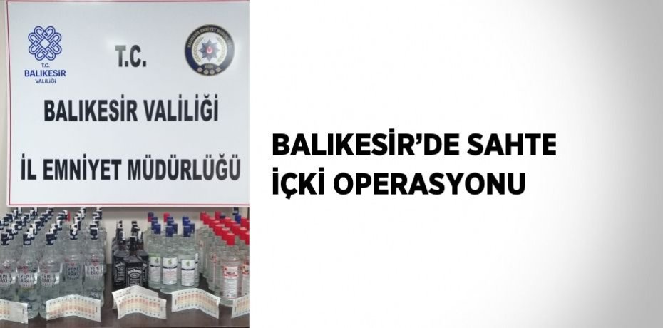BALIKESİR’DE SAHTE İÇKİ OPERASYONU