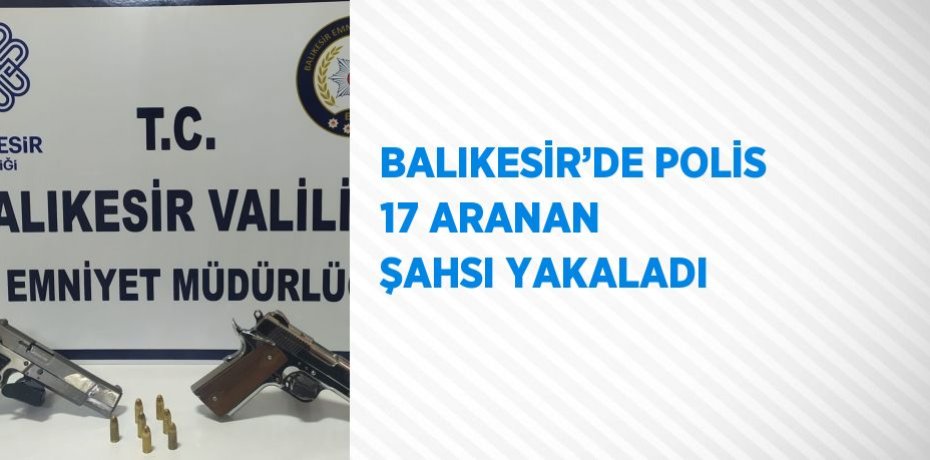 BALIKESİR’DE POLİS 17 ARANAN ŞAHSI YAKALADI