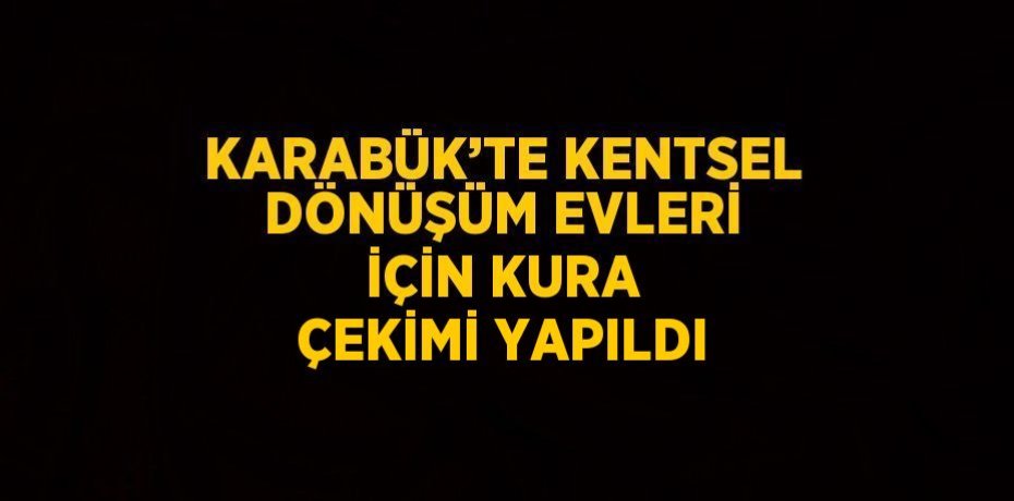 KARABÜK’TE KENTSEL DÖNÜŞÜM EVLERİ İÇİN KURA ÇEKİMİ YAPILDI