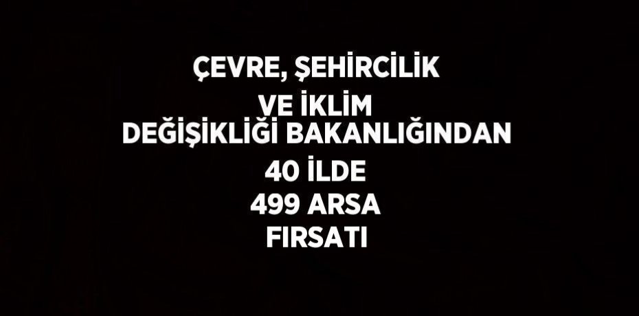 ÇEVRE, ŞEHİRCİLİK VE İKLİM DEĞİŞİKLİĞİ BAKANLIĞINDAN 40 İLDE 499 ARSA FIRSATI