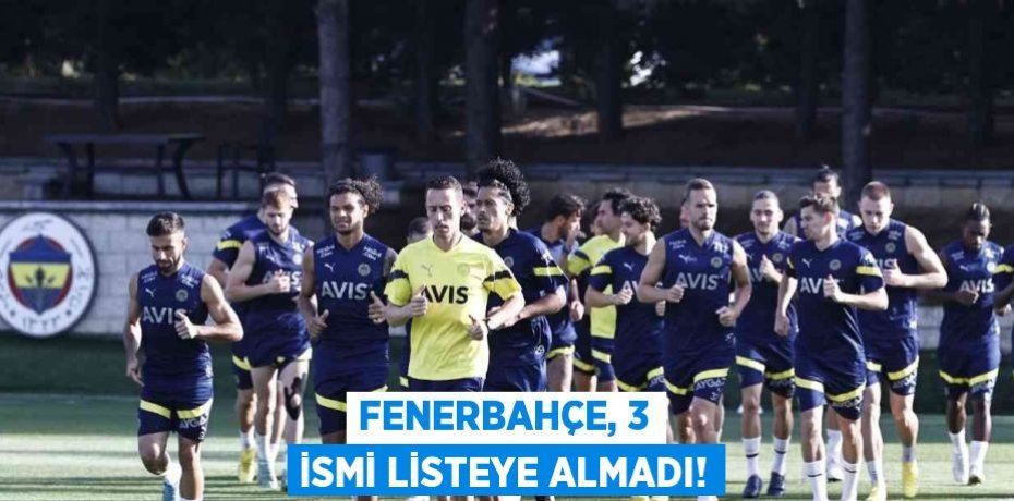 FENERBAHÇE, 3 İSMİ LİSTEYE ALMADI!