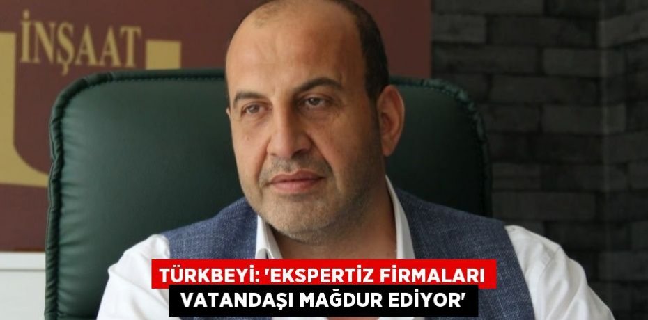 TÜRKBEYİ: “EKSPERTİZ FİRMALARI  VATANDAŞI MAĞDUR EDİYOR”