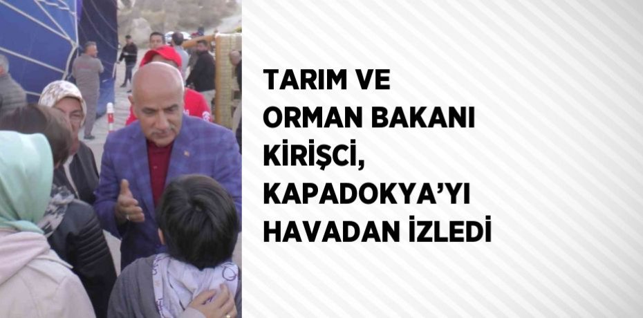 TARIM VE ORMAN BAKANI KİRİŞCİ, KAPADOKYA’YI HAVADAN İZLEDİ