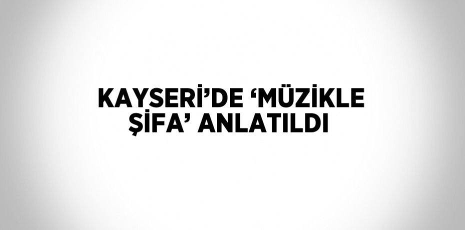 KAYSERİ’DE ‘MÜZİKLE ŞİFA’ ANLATILDI