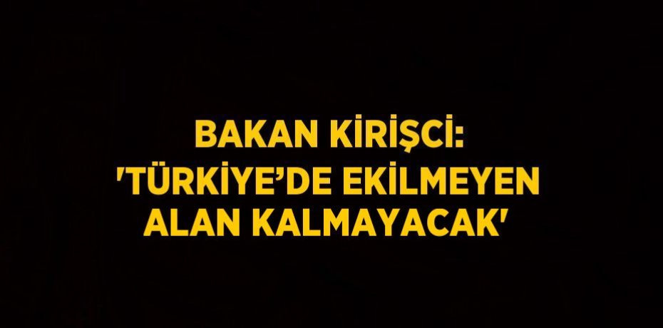 BAKAN KİRİŞCİ: 'TÜRKİYE’DE EKİLMEYEN ALAN KALMAYACAK'