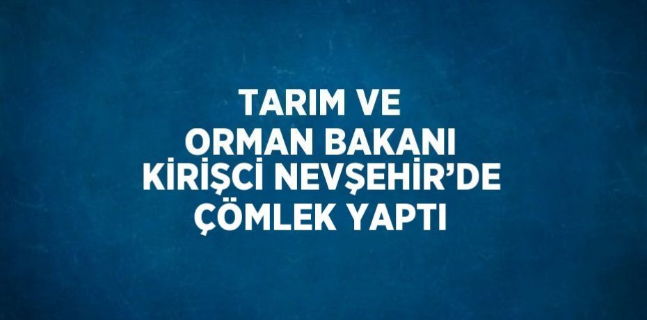 TARIM VE ORMAN BAKANI KİRİŞCİ NEVŞEHİR’DE ÇÖMLEK YAPTI