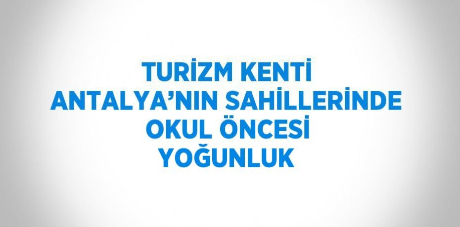TURİZM KENTİ ANTALYA’NIN SAHİLLERİNDE OKUL ÖNCESİ YOĞUNLUK
