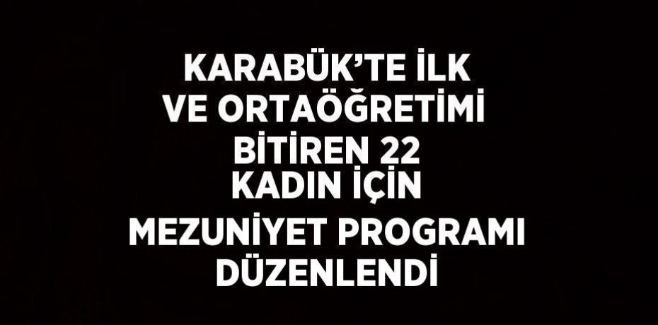 KARABÜK’TE İLK VE ORTAÖĞRETİMİ BİTİREN 22 KADIN İÇİN MEZUNİYET PROGRAMI DÜZENLENDİ