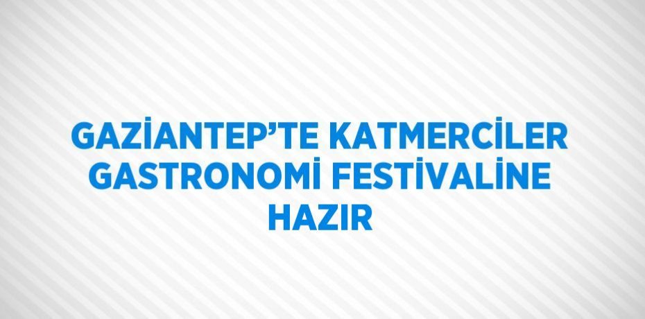 GAZİANTEP’TE KATMERCİLER GASTRONOMİ FESTİVALİNE HAZIR