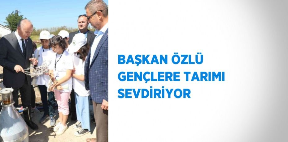 BAŞKAN ÖZLÜ GENÇLERE TARIMI SEVDİRİYOR