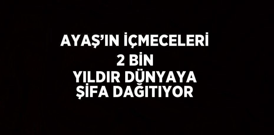 AYAŞ’IN İÇMECELERİ 2 BİN YILDIR DÜNYAYA ŞİFA DAĞITIYOR