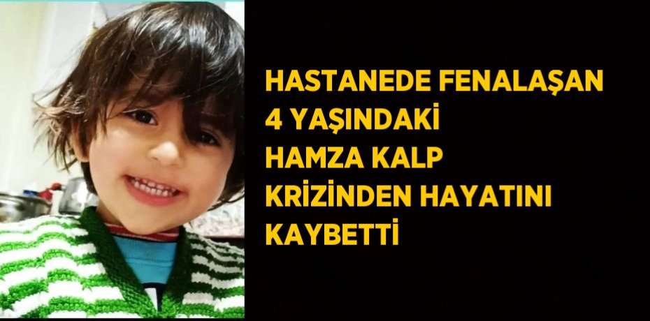 HASTANEDE FENALAŞAN 4 YAŞINDAKİ HAMZA KALP KRİZİNDEN HAYATINI KAYBETTİ