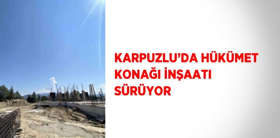 KARPUZLU’DA HÜKÜMET KONAĞI İNŞAATI SÜRÜYOR