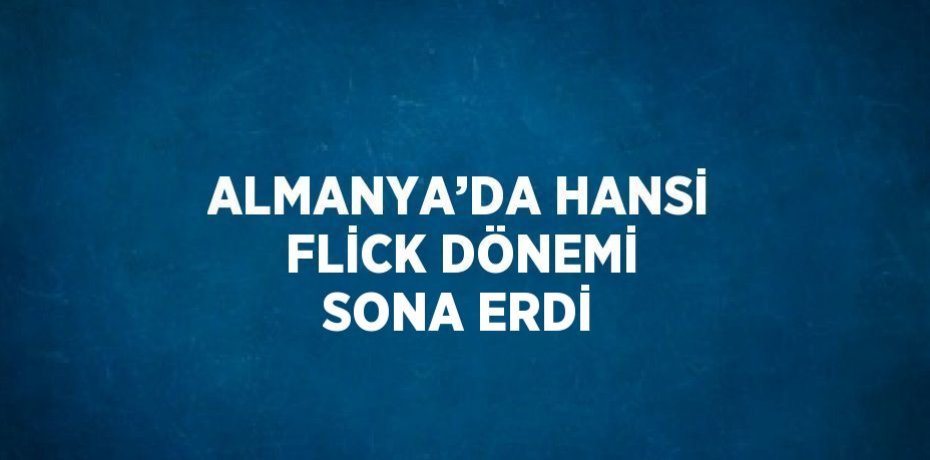 ALMANYA’DA HANSİ FLİCK DÖNEMİ SONA ERDİ
